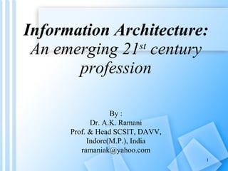 Information Architecture: An emerging 21 st  century profession By : Dr. A.K. Ramani Prof. & Head SCSIT, DAVV, Indore(M.P.), India [email_address] 