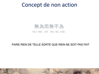FAIRE RIEN DE TELLE SORTE QUE RIEN NE SOIT PAS FAIT
無為而無不為
WU WEI ER WU BU WEI
Concept de non action
 
