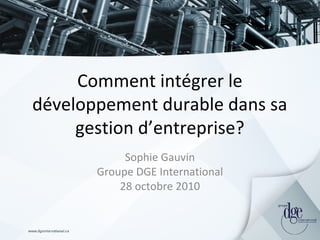 Comment intégrer le
développement durable dans sa
gestion d’entreprise?
Sophie Gauvin
Groupe DGE International
28 octobre 2010
 
