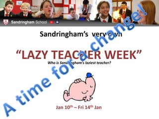 Sandringham’s  very own “LAZY TEACHER WEEK” A time for a change! Who is Sandringham’s laziest teacher? Jan 10th – Fri 14th Jan 