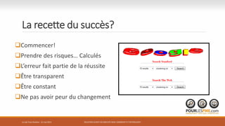 La recette du succès?
Commencer!
Prendre des risques… Calculés
L’erreur fait partie de la réussite
Être transparent
Être constant
Ne pas avoir peur du changement
RELATION CLIENT VIA SON SITE WEB: COMMENT S’Y RETROUVER?Le Lab Trois-Rivières - 21 mai 2015
 