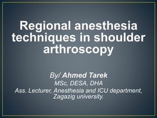 Regional anesthesia
techniques in shoulder
arthroscopy
By/ Ahmed Tarek
MSc, DESA, DHA
Ass. Lecturer, Anesthesia and ICU department,
Zagazig university.
 