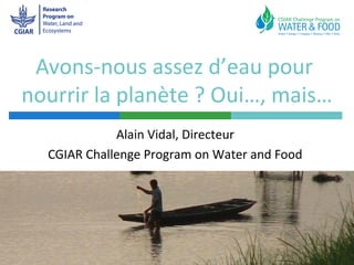 Avons-nous assez d’eau pour
nourrir la planète ? Oui…, mais…
             Alain Vidal, Directeur
  CGIAR Challenge Program on Water and Food
 