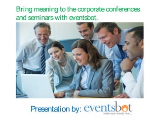 Presentation by:
Bring meaning to thecorporateconferences
and seminarswith eventsbot.
 