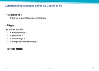 MARSH
Commentaires et leçons à tirer du Cas #1 et #2
• Précautions :
– Il faut lire le contrat dans son intégralité
• Pièges :
Les articles intitulés :
– « miscellaneous »
– « definitions »
– « flow-through »
– « incorporation by reference »
• RTBC! RTBC!
3822 March 2014
 