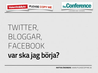 2 DECEMBER 2009 / GÖTEBORG




TWITTER,
BLOGGAR,
FACEBOOK
var ska jag börja?
                MATTIAS ÅKERBERG WWW.PLEASECOPYME.SE
 