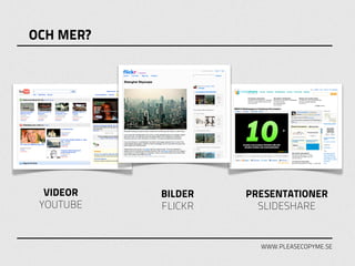 OCH MER?




  VIDEOR   BILDER   PRESENTATIONER
 YOUTUBE   FLICKR     SLIDESHARE


                      WWW.PLEASECOPYME.SE
 