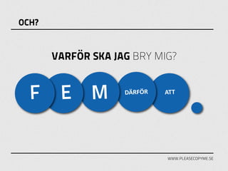 OCH?


       VARFÖR SKA JAG BRY MIG?


  F     E M         DÄRFÖR   ATT




                             WWW.PLEASECOPYME.SE
 