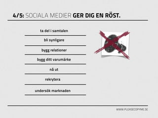 4/5: SOCIALA MEDIER GER DIG EN RÖST.

         ta del i samtalen

           bli synligare

          bygg relationer

        bygg ditt varumärke

               nå ut

            rekrytera

       undersök marknaden



                                  WWW.PLEASECOPYME.SE
 