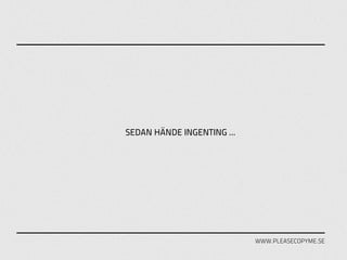 SEDAN HÄNDE INGENTING ...




                            WWW.PLEASECOPYME.SE
 