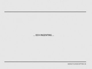 ... OCH INGENTING ...




                        WWW.PLEASECOPYME.SE
 