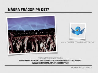 NÅGRA FRÅGOR PÅ DET?




                                       WWW.TWITTER.COM/PLEASECOPYME




                   PRESENTATIONEN FINNS PÅ
     WWW.MYNEWSDESK.COM/SE/PRESSROOM/WEDNESDAY-RELATIONS
              WWW.SLIDESHARE.NET/PLEASECOPYME

                                               TACK FÖR ATT DU LYSSNAT!
 