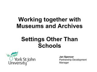 Working together with Museums and Archives Settings Other Than Schools Jan Spencer Partnership Development Manager 