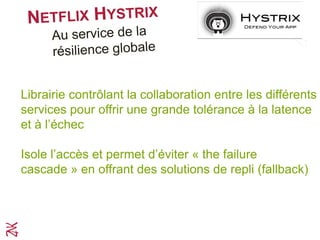 Librairie contrôlant la collaboration entre les différents
services pour offrir une grande tolérance à la latence
et à l’échec
Isole l’accès et permet d’éviter « the failure
cascade » en offrant des solutions de repli (fallback)
 