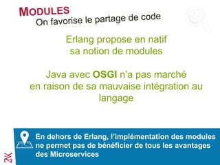 Erlang propose en natif
sa notion de modules
Java avec OSGI n’a pas marché
en raison de sa mauvaise intégration au
langage
En dehors de Erlang, l’implémentation des modules
ne permet pas de bénéficier de tous les avantages
des Microservices
 