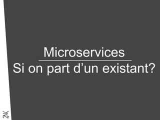 Microservices
Si on part d’un existant?
 