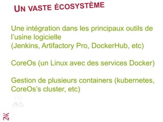 Une intégration dans les principaux outils de
l’usine logicielle
(Jenkins, Artifactory Pro, DockerHub, etc)
CoreOs (un Linux avec des services Docker)
Gestion de plusieurs containers (kubernetes,
CoreOs’s cluster, etc)
 