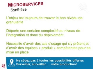Ne cédez pas à toutes les possibilités offertes
Surveiller, surveiller, … votre production!
L’enjeu est toujours de trouver le bon niveau de
granularité
Déporte une certaine complexité au niveau de
l’intégration et donc du déploiement
Nécessite d’avoir des cas d’usage qui s’y prêtent et
d’avoir des équipes « produit » compétentes pour sa
mise en place
 