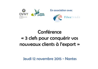 Conférence
« 3 clefs pour conquérir vos
nouveaux clients à l’export »
Jeudi 12 novembre 2015 - Nantes
En association avec
 