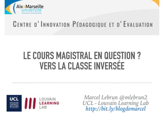 LE COURS MAGISTRAL EN QUESTION ?
VERS LA CLASSE INVERSÉE
Marcel Lebrun @mlebrun2
UCL - Louvain Learning Lab
http://bit.ly/blogdemarcel
 