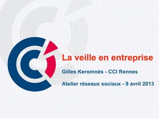 La veille en entreprise
Gilles Keromnès - CCI Rennes

Atelier réseaux sociaux - 9 avril 2013
 