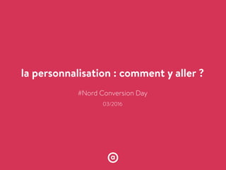la personnalisation : comment y aller ?
!!!!!!!!!#Nord Conversion Day
!
03/2016
!
!
 
