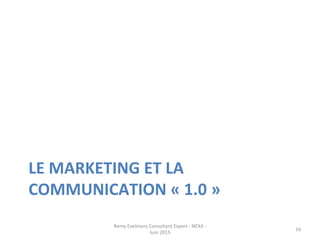 LE	
  MARKETING	
  ET	
  LA	
  
COMMUNICATION	
  «	
  1.0	
  »	
  
Remy	
  Exelmans	
  Consultant	
  Expert	
  -­‐	
  NEXA	
  -­‐	
  
Juin	
  2015	
  
16	
  
 