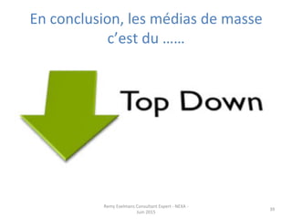 En	
  conclusion,	
  les	
  médias	
  de	
  masse	
  
c’est	
  du	
  ……	
  
Remy	
  Exelmans	
  Consultant	
  Expert	
  -­‐	
  NEXA	
  -­‐	
  
Juin	
  2015	
  
39	
  
 