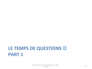 LE	
  TEMPS	
  DE	
  QUESTIONS	
  ☺	
  
PART	
  1	
  
Remy	
  Exelmans	
  Consultant	
  Expert	
  -­‐	
  NEXA	
  -­‐	
  
Juin	
  2015	
  
55	
  
 