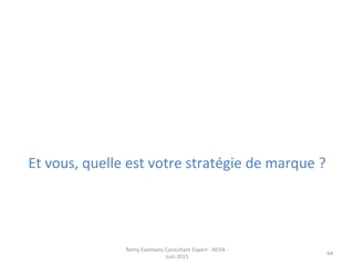 Et	
  vous,	
  quelle	
  est	
  votre	
  stratégie	
  de	
  marque	
  ?	
  
Remy	
  Exelmans	
  Consultant	
  Expert	
  -­‐	
  NEXA	
  -­‐	
  
Juin	
  2015	
  
64	
  
 