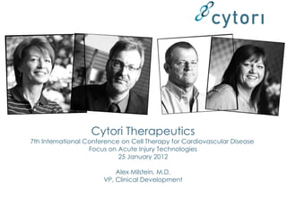 Cytori Therapeutics
7th International Conference on Cell Therapy for Cardiovascular Disease
                   Focus on Acute Injury Technologies
                            25 January 2012

                           Alex Milstein, M.D.
                       VP, Clinical Development
 