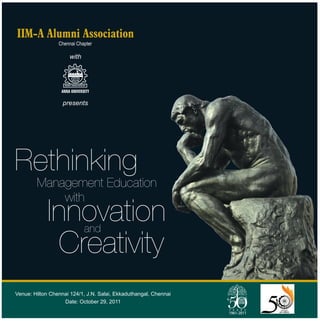 IIM-A Alumni Association
                 Chennai Chapter

                      with




                  ANNA UNIVERSITY

                   presents




Rethinking
        Management Education
            with
             Innovation       and
              Creativity
Venue: Hilton Chennai 124/1, J.N. Salai, Ekkaduthangal, Chennai
                   Date: October 29, 2011
 