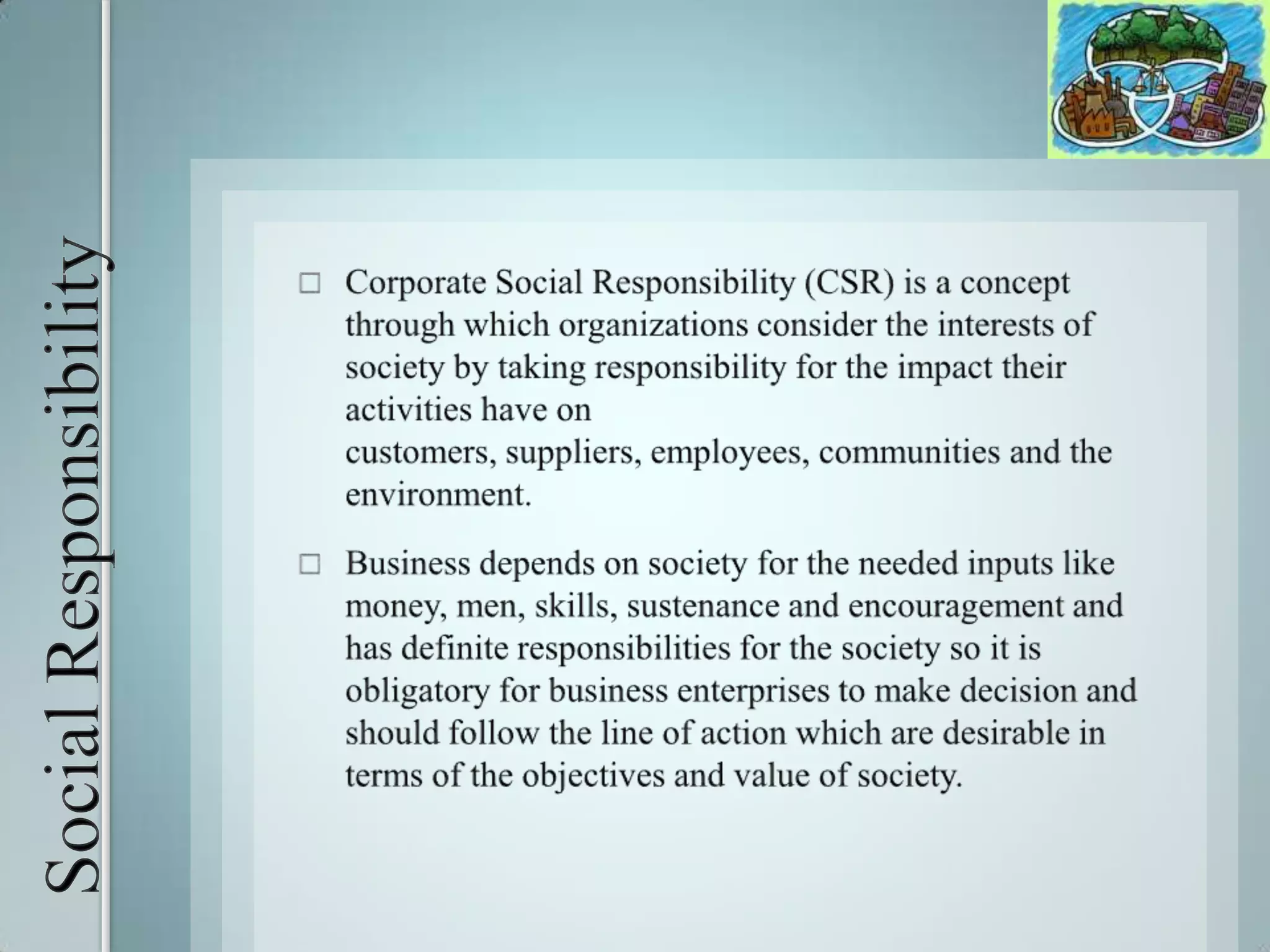 Social Responsibility The world business council for sustainable development has described Corporate Social Responsibility as the business contribution to sustainable development.Various companies think over it and find it as a corner side stone which lead to the path of success and helps them in achieving the long term benefits, good words of mouth and also the relaxation `N` awards from government.