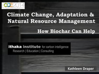 Climate Change, Adaptation & 
Natural Resource Management 
Kathleen Draper 
ithaka institute for carbon intelligence Research | Education | Consulting 
How Biochar Can Help  