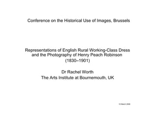 Conference on the Historical Use of Images, Brussels Representations of English Rural Working-Class Dress and the Photography of Henry Peach Robinson  (1830–1901) Dr Rachel Worth The Arts Institute at Bournemouth, UK 10 March 2009 