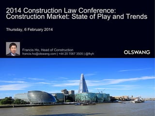 2014 Construction Law Conference:
Construction Market: State of Play and Trends
Thursday, 6 February 2014

Francis Ho, Head of Construction
francis.ho@olswang.com | +44 20 7067 3505 | @fkyh

 