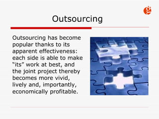 Outsourcing  Outsourcing has become  popular  thanks to its apparent effectiveness: each side is able to make “ its”  work  at best ,  and the joint project  thereby becomes  more  vivid, lively and, importantly, economically profitable.   