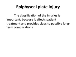 Epiphyseal plate injury
The classification of the injuries is
important, because it affects patient
treatment and provides clues to possible long-
term complications
 