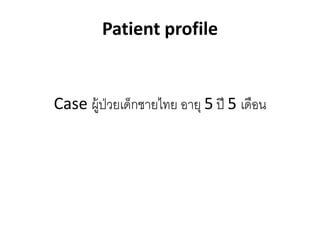 Patient profile
Case ผู้ป่วยเด็กชายไทย อายุ 5 ปี 5 เดือน
 
