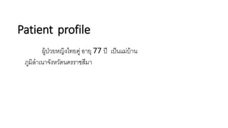 Patient profile
ผู้ป่วยหญิงไทยคู่ อายุ 77 ปี เป็นแม่บ้าน
ภูมิลาเนาจังหวัดนครราชสีมา
 