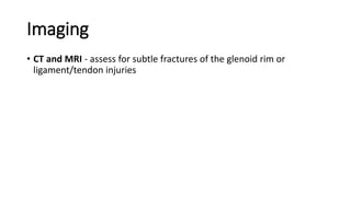 Imaging
• CT and MRI - assess for subtle fractures of the glenoid rim or
ligament/tendon injuries
 