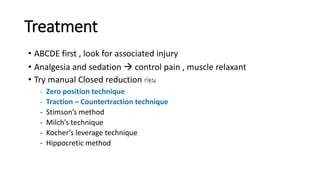 Treatment
• ABCDE first , look for associated injury
• Analgesia and sedation  control pain , muscle relaxant
• Try manual Closed reduction ก่อน
- Zero position technique
- Traction – Countertraction technique
- Stimson’s method
- Milch’s technique
- Kocher’s leverage technique
- Hippocretic method
 