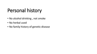 Personal history
• No alcohol drinking , not smoke
• No herbal used
• No family history of genetic disease
 