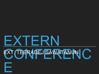 EXTERN
CONFERENC
E
EXT. TEERADEJ SAWATANUN
 