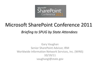 Microsoft SharePoint Conference 2011
Briefing to SPUG by State Attendees
Gary Vaughan
Senior SharePoint Advisor, IRM
Worldwide Information Network Services, Inc. (WINS)
10/19/11
vaughangl@state.gov
 