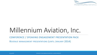 Millennium Aviation, Inc.
CONFERENCE / SPEAKING ENGAGEMENT PRESENTATION PACK
REVENUE MANAGEMENT PRESENTATIONS (UNTIL JANUARY 2014)
29 July 2014 COPYRIGHT © MILLENNIUM AVIATION INC. ALL RIGHTS RESERVED
 