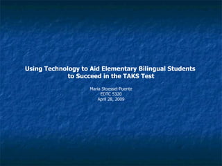 Using Technology to Aid Elementary Bilingual Students  to Succeed in the TAKS Test Maria Stoessel-Puente EDTC 5320 April 28, 2009 