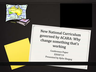 New National Curriculum governed by ACARA: Why change something that’s working Conference Paper  EDU8719 Presented by Kylie Shegog 