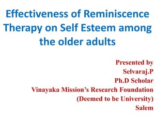 Effectiveness of Reminiscence
Therapy on Self Esteem among
the older adults
Presented by
Selvaraj.P
Ph.D Scholar
Vinayaka Mission’s Research Foundation
(Deemed to be University)
Salem
 