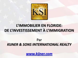 L’IMMOBILIER EN FLORIDE:
DE L’INVESTISSEMENT À L’IMMIGRATION

                 Par
 KIJNER & SONS INTERNATIONAL REALTY

           www.kijner.com
 